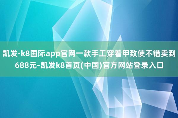 凯发·k8国际app官网一款手工穿着甲致使不错卖到688元-凯发k8首页(中国)官方网站登录入口