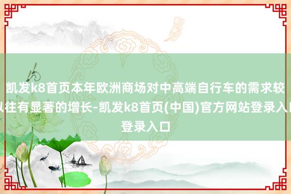 凯发k8首页本年欧洲商场对中高端自行车的需求较以往有显著的增长-凯发k8首页(中国)官方网站登录入口