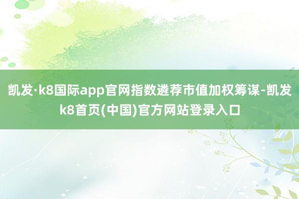 凯发·k8国际app官网指数遴荐市值加权筹谋-凯发k8首页(中国)官方网站登录入口