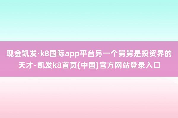 现金凯发·k8国际app平台另一个舅舅是投资界的天才-凯发k8首页(中国)官方网站登录入口