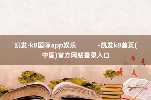 凯发·k8国际app娱乐            -凯发k8首页(中国)官方网站登录入口