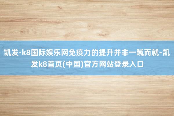 凯发·k8国际娱乐网免疫力的提升并非一蹴而就-凯发k8首页(中国)官方网站登录入口