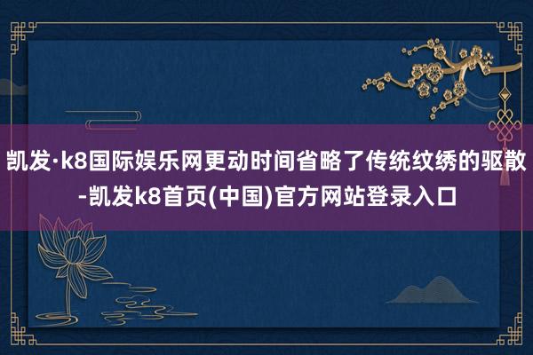 凯发·k8国际娱乐网更动时间省略了传统纹绣的驱散-凯发k8首页(中国)官方网站登录入口