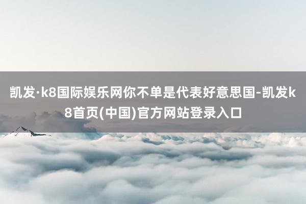 凯发·k8国际娱乐网你不单是代表好意思国-凯发k8首页(中国)官方网站登录入口