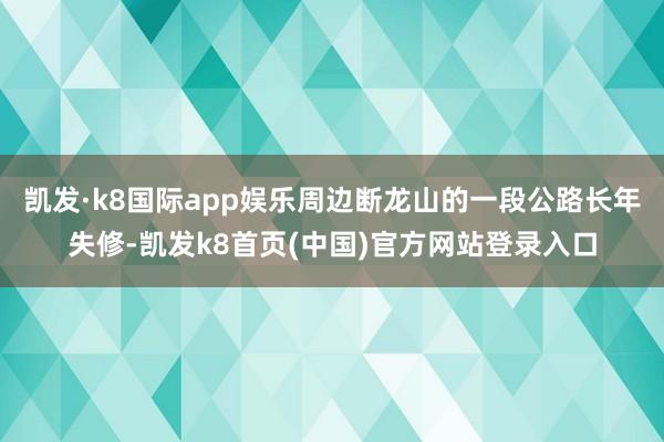 凯发·k8国际app娱乐周边断龙山的一段公路长年失修-凯发k8首页(中国)官方网站登录入口