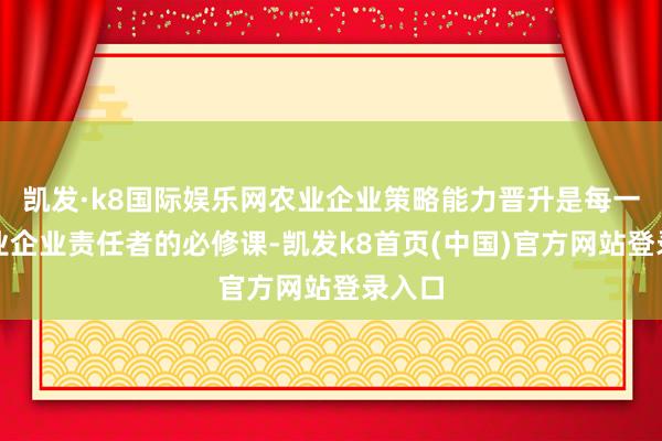 凯发·k8国际娱乐网农业企业策略能力晋升是每一位农业企业责任者的必修课-凯发k8首页(中国)官方网站登录入口