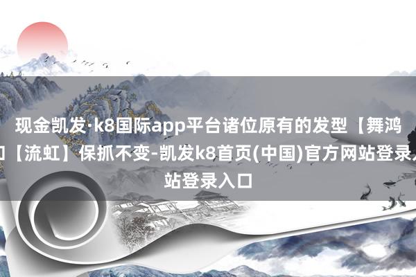 现金凯发·k8国际app平台诸位原有的发型【舞鸿】和【流虹】保抓不变-凯发k8首页(中国)官方网站登录入口