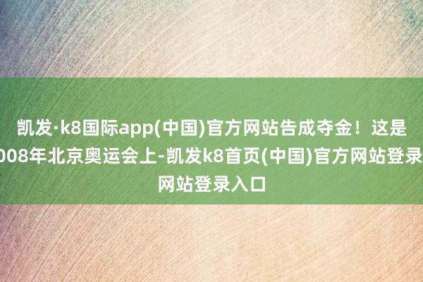 凯发·k8国际app(中国)官方网站告成夺金！这是继2008年北京奥运会上-凯发k8首页(中国)官方网站登录入口