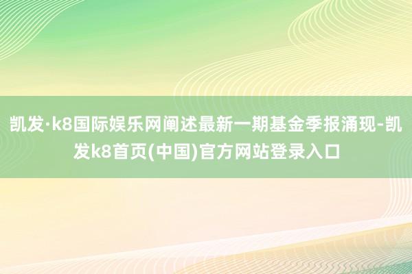 凯发·k8国际娱乐网阐述最新一期基金季报涌现-凯发k8首页(中国)官方网站登录入口