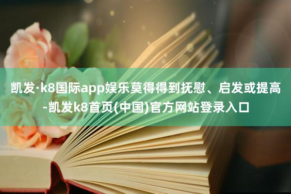 凯发·k8国际app娱乐莫得得到抚慰、启发或提高-凯发k8首页(中国)官方网站登录入口