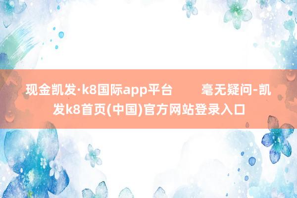 现金凯发·k8国际app平台        毫无疑问-凯发k8首页(中国)官方网站登录入口