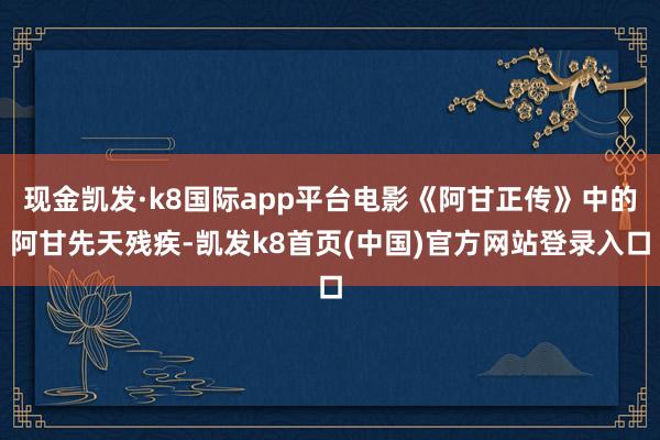 现金凯发·k8国际app平台电影《阿甘正传》中的阿甘先天残疾-凯发k8首页(中国)官方网站登录入口