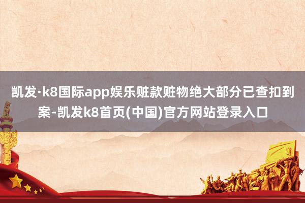 凯发·k8国际app娱乐赃款赃物绝大部分已查扣到案-凯发k8首页(中国)官方网站登录入口