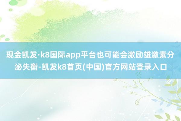 现金凯发·k8国际app平台也可能会激励雄激素分泌失衡-凯发k8首页(中国)官方网站登录入口