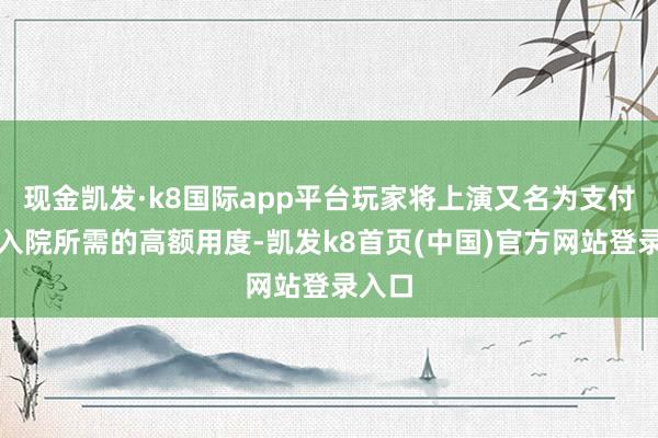 现金凯发·k8国际app平台玩家将上演又名为支付儿子入院所需的高额用度-凯发k8首页(中国)官方网站登录入口