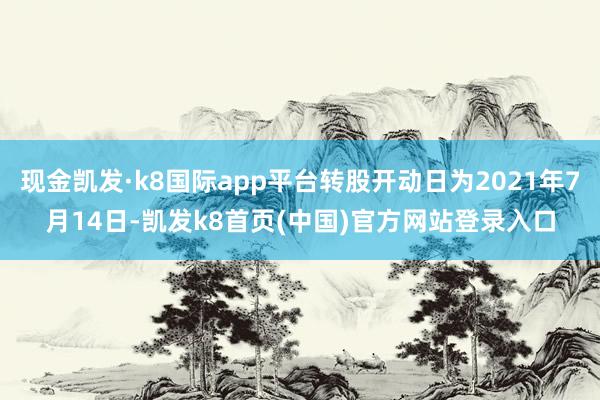 现金凯发·k8国际app平台转股开动日为2021年7月14日-凯发k8首页(中国)官方网站登录入口