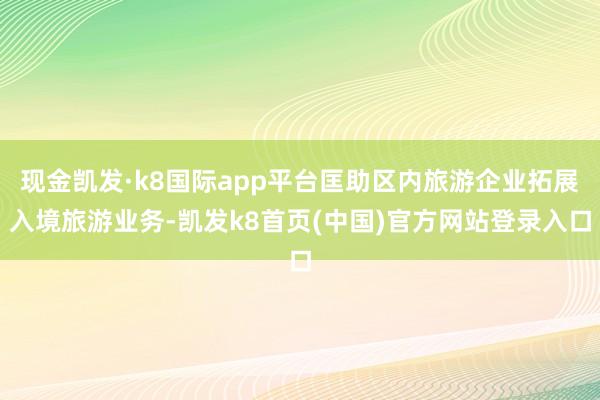 现金凯发·k8国际app平台匡助区内旅游企业拓展入境旅游业务-凯发k8首页(中国)官方网站登录入口