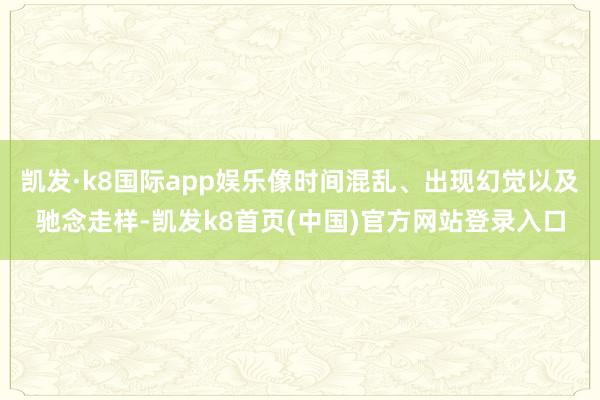 凯发·k8国际app娱乐像时间混乱、出现幻觉以及驰念走样-凯发k8首页(中国)官方网站登录入口