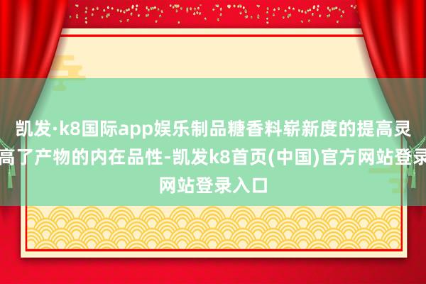 凯发·k8国际app娱乐制品糖香料崭新度的提高灵验提高了产物的内在品性-凯发k8首页(中国)官方网站登录入口