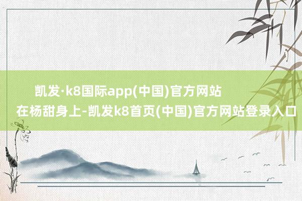 凯发·k8国际app(中国)官方网站                在杨甜身上-凯发k8首页(中国)官方网站登录入口