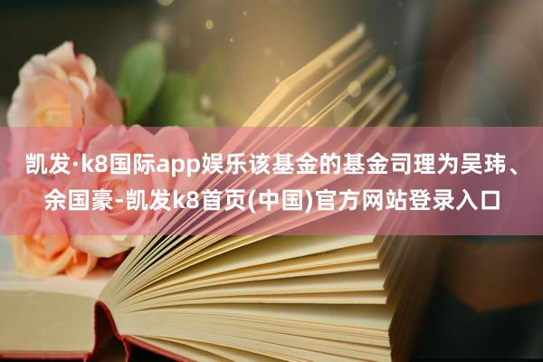 凯发·k8国际app娱乐该基金的基金司理为吴玮、余国豪-凯发k8首页(中国)官方网站登录入口