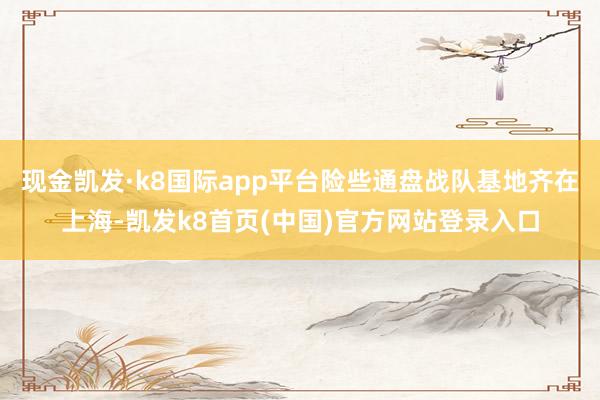 现金凯发·k8国际app平台险些通盘战队基地齐在上海-凯发k8首页(中国)官方网站登录入口