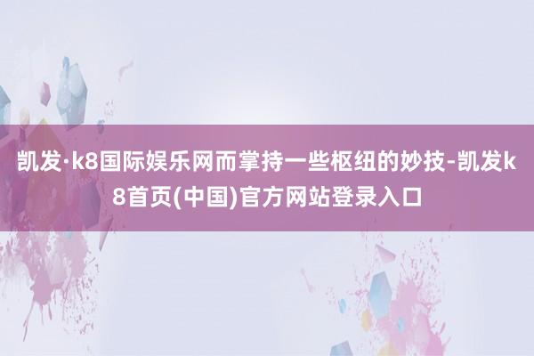 凯发·k8国际娱乐网而掌持一些枢纽的妙技-凯发k8首页(中国)官方网站登录入口