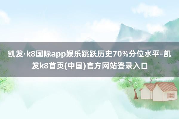 凯发·k8国际app娱乐跳跃历史70%分位水平-凯发k8首页(中国)官方网站登录入口