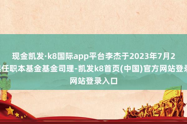 现金凯发·k8国际app平台李杰于2023年7月25日起任职本基金基金司理-凯发k8首页(中国)官方网站登录入口