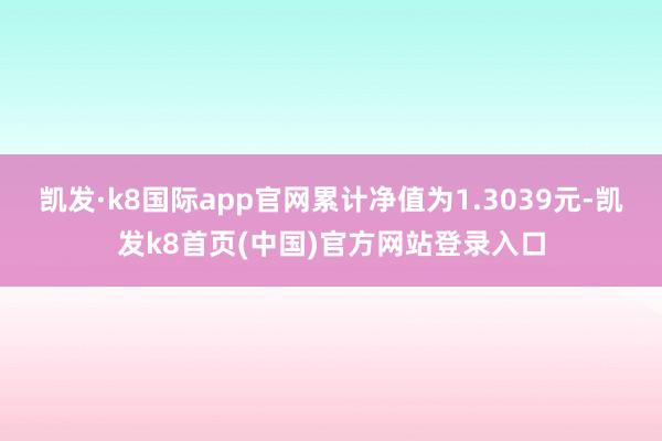 凯发·k8国际app官网累计净值为1.3039元-凯发k8首页(中国)官方网站登录入口