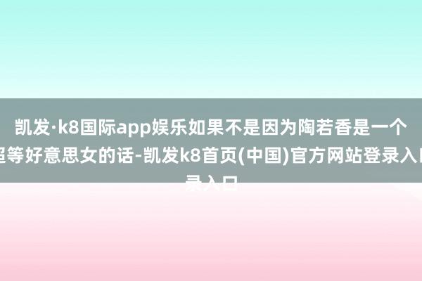 凯发·k8国际app娱乐如果不是因为陶若香是一个超等好意思女的话-凯发k8首页(中国)官方网站登录入口