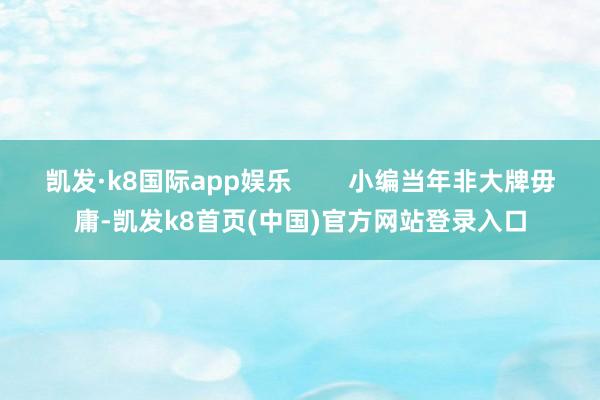 凯发·k8国际app娱乐        小编当年非大牌毋庸-凯发k8首页(中国)官方网站登录入口