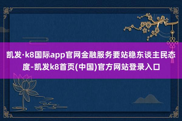 凯发·k8国际app官网金融服务要站稳东谈主民态度-凯发k8首页(中国)官方网站登录入口