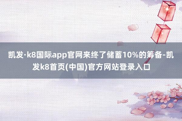 凯发·k8国际app官网来终了储蓄10%的筹备-凯发k8首页(中国)官方网站登录入口