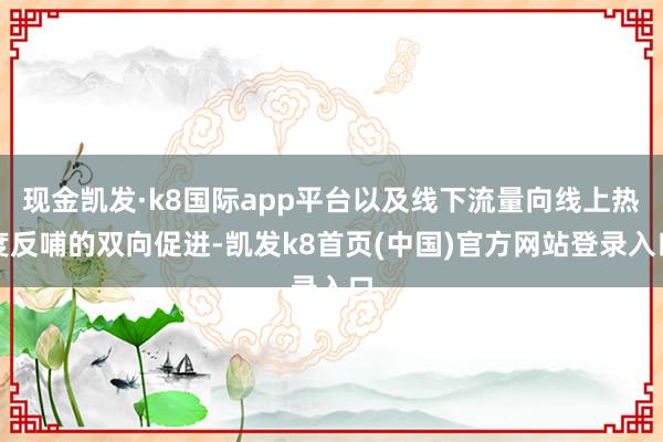 现金凯发·k8国际app平台以及线下流量向线上热度反哺的双向促进-凯发k8首页(中国)官方网站登录入口