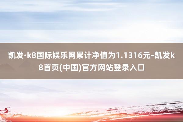 凯发·k8国际娱乐网累计净值为1.1316元-凯发k8首页(中国)官方网站登录入口