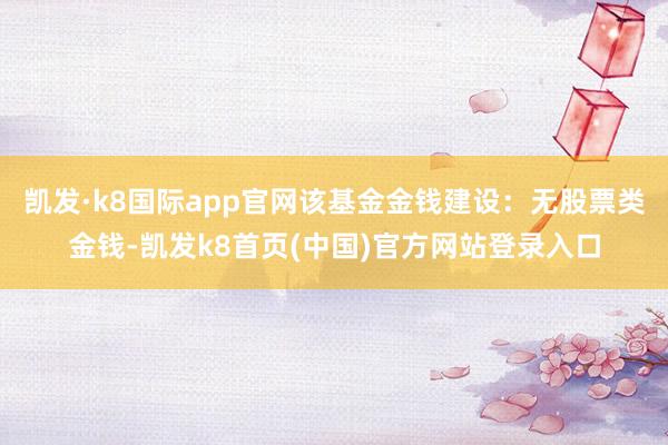 凯发·k8国际app官网该基金金钱建设：无股票类金钱-凯发k8首页(中国)官方网站登录入口