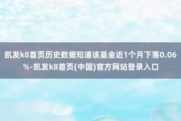 凯发k8首页历史数据知道该基金近1个月下落0.06%-凯发k8首页(中国)官方网站登录入口