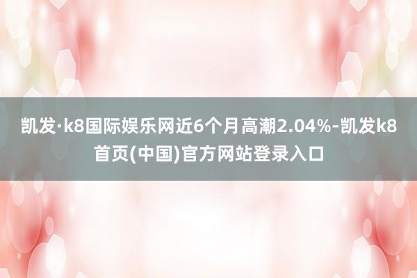 凯发·k8国际娱乐网近6个月高潮2.04%-凯发k8首页(中国)官方网站登录入口