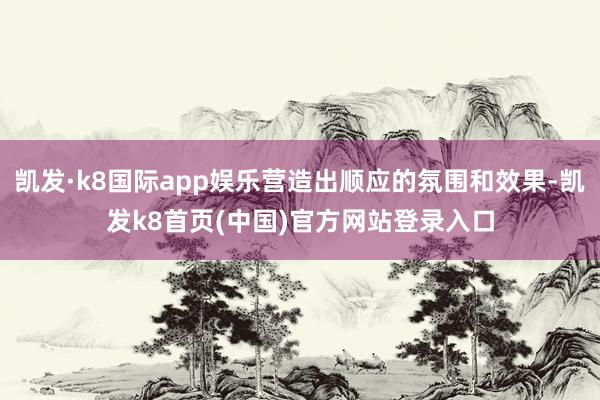 凯发·k8国际app娱乐营造出顺应的氛围和效果-凯发k8首页(中国)官方网站登录入口