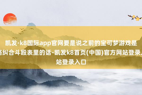 凯发·k8国际app官网要是说之前的宝可梦游戏是战略纠合斗殴表里的话-凯发k8首页(中国)官方网站登录入口