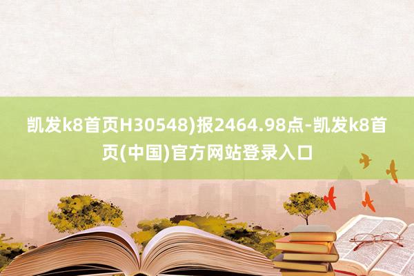 凯发k8首页H30548)报2464.98点-凯发k8首页(中国)官方网站登录入口