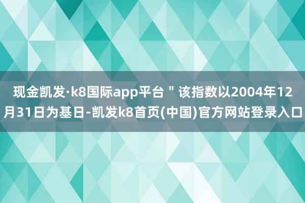 现金凯发·k8国际app平台＂该指数以2004年12月31日为基日-凯发k8首页(中国)官方网站登录入口