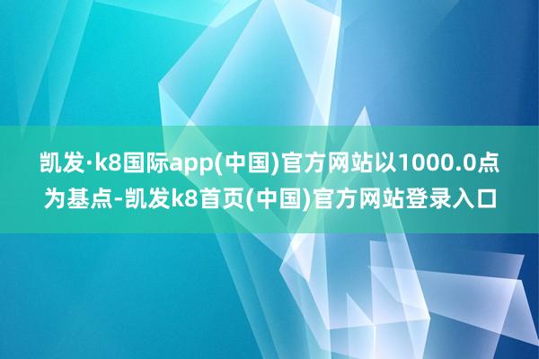 凯发·k8国际app(中国)官方网站以1000.0点为基点-凯发k8首页(中国)官方网站登录入口