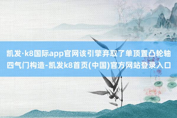 凯发·k8国际app官网该引擎弃取了单顶置凸轮轴四气门构造-凯发k8首页(中国)官方网站登录入口