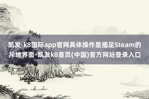 凯发·k8国际app官网具体操作是插足Steam的斥地界面-凯发k8首页(中国)官方网站登录入口