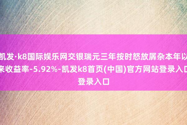 凯发·k8国际娱乐网交银瑞元三年按时怒放羼杂本年以来收益率-5.92%-凯发k8首页(中国)官方网站登录入口