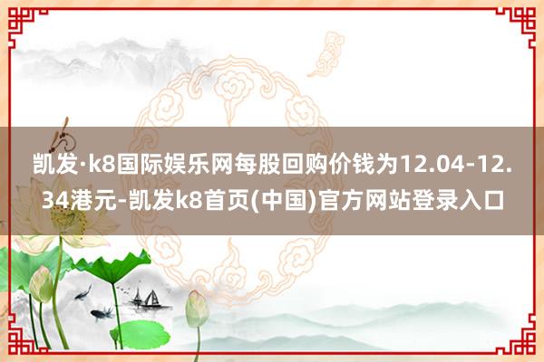 凯发·k8国际娱乐网每股回购价钱为12.04-12.34港元-凯发k8首页(中国)官方网站登录入口