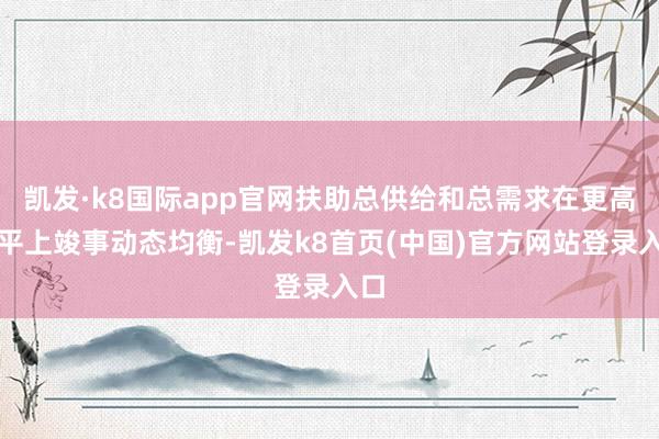 凯发·k8国际app官网扶助总供给和总需求在更高水平上竣事动态均衡-凯发k8首页(中国)官方网站登录入口