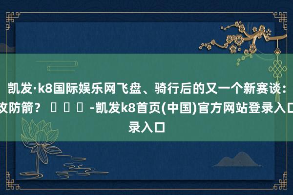 凯发·k8国际娱乐网飞盘、骑行后的又一个新赛谈：攻防箭？ ​​​-凯发k8首页(中国)官方网站登录入口